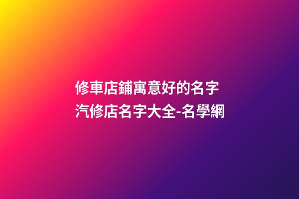 修車店鋪寓意好的名字 汽修店名字大全-名學網